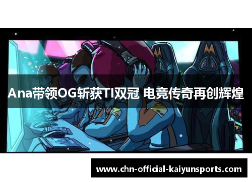 Ana带领OG斩获TI双冠 电竞传奇再创辉煌