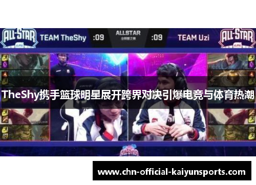 TheShy携手篮球明星展开跨界对决引爆电竞与体育热潮