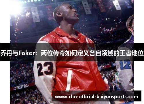 乔丹与Faker：两位传奇如何定义各自领域的王者地位