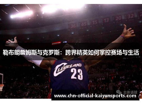 勒布朗詹姆斯与克罗斯：跨界精英如何掌控赛场与生活
