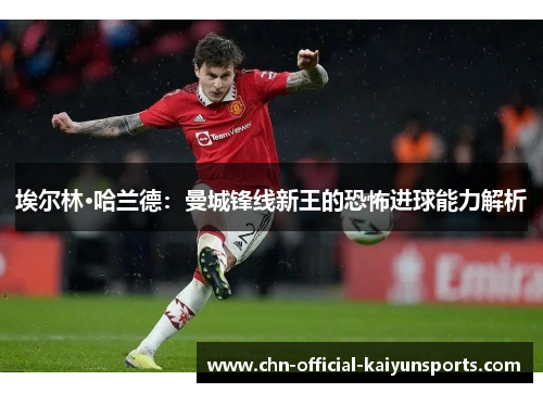 埃尔林·哈兰德：曼城锋线新王的恐怖进球能力解析