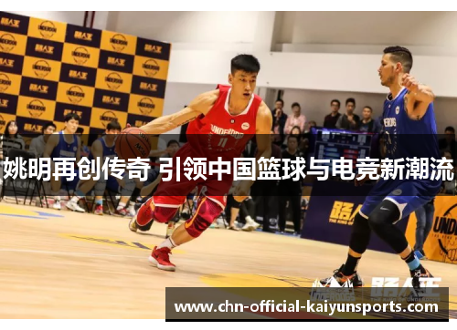 姚明再创传奇 引领中国篮球与电竞新潮流